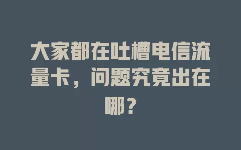 大家都在吐槽电信流量卡，问题究竟出在哪？