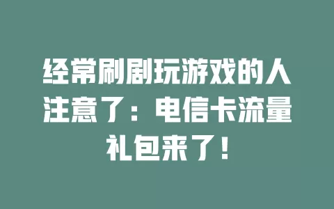 经常刷剧玩游戏的人注意了：电信卡流量礼包来了！
