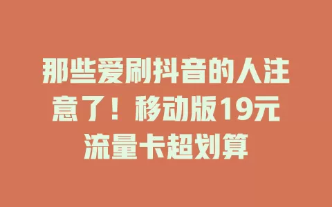 那些爱刷抖音的人注意了！移动版19元流量卡超划算