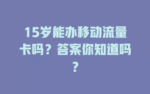 15岁能办移动流量卡吗？答案你知道吗？