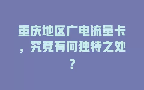 重庆地区广电流量卡，究竟有何独特之处？