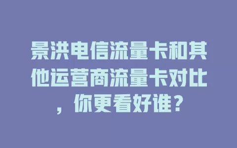 景洪电信流量卡和其他运营商流量卡对比，你更看好谁？