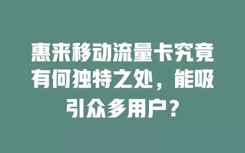 惠来移动流量卡究竟有何独特之处，能吸引众多用户？