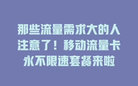 那些流量需求大的人注意了！移动流量卡永不限速套餐来啦