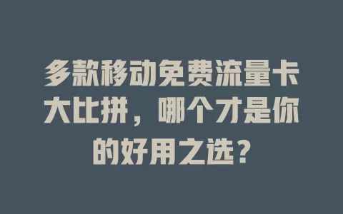 多款移动免费流量卡大比拼，哪个才是你的好用之选？