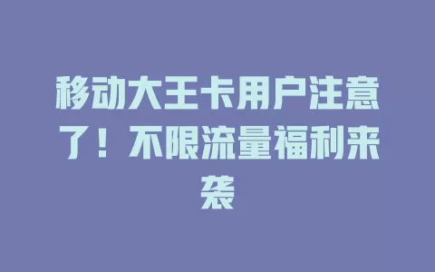 移动大王卡用户注意了！不限流量福利来袭