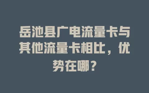 岳池县广电流量卡与其他流量卡相比，优势在哪？