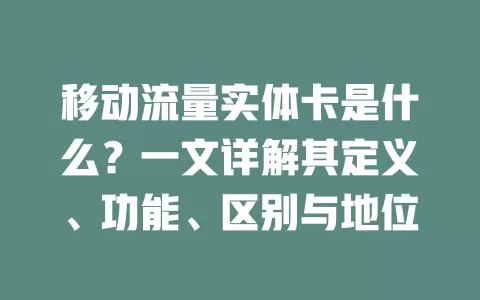 移动流量实体卡是什么？一文详解其定义、功能、区别与地位