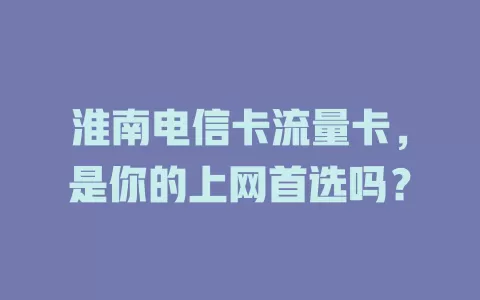 淮南电信卡流量卡，是你的上网首选吗？