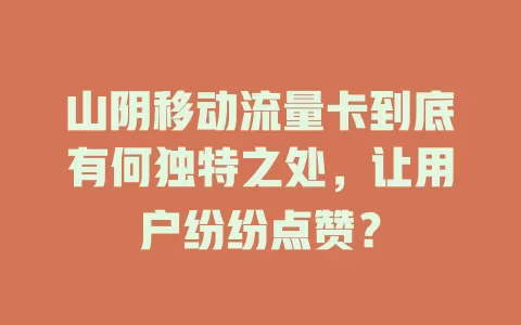 山阴移动流量卡到底有何独特之处，让用户纷纷点赞？