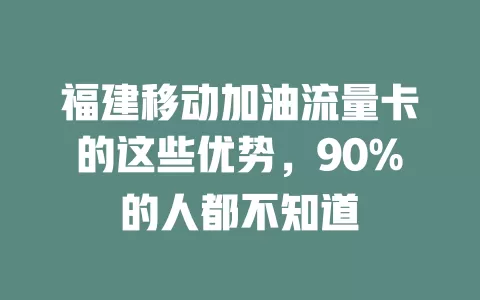 福建移动加油流量卡的这些优势，90%的人都不知道