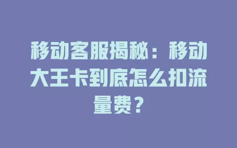 移动客服揭秘：移动大王卡到底怎么扣流量费？