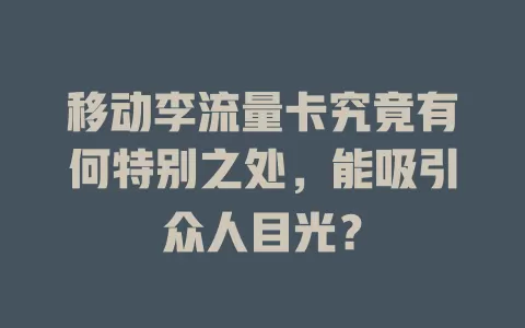 移动李流量卡究竟有何特别之处，能吸引众人目光？