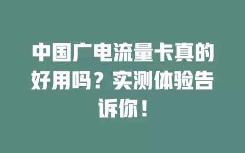 中国广电流量卡真的好用吗？实测体验告诉你！
