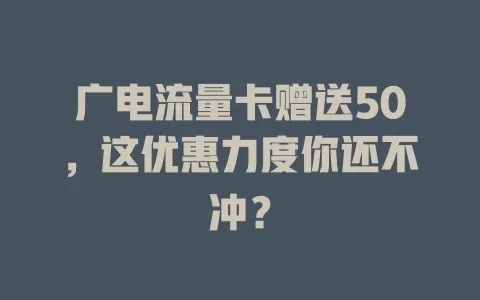 广电流量卡赠送50，这优惠力度你还不冲？
