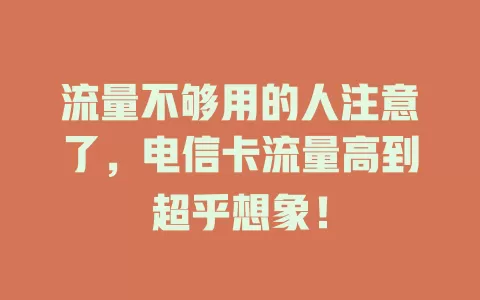 流量不够用的人注意了，电信卡流量高到超乎想象！