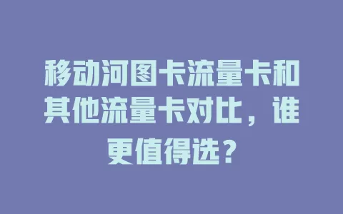 移动河图卡流量卡和其他流量卡对比，谁更值得选？