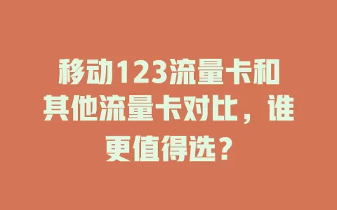 移动123流量卡和其他流量卡对比，谁更值得选？
