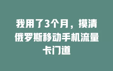我用了3个月，摸清俄罗斯移动手机流量卡门道