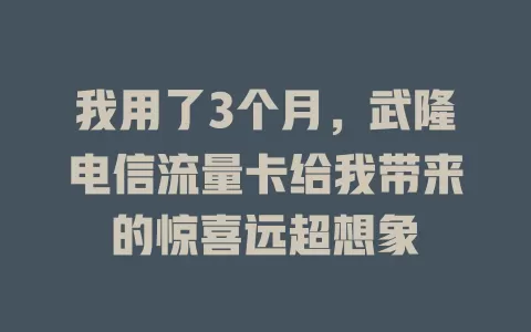 我用了3个月，武隆电信流量卡给我带来的惊喜远超想象