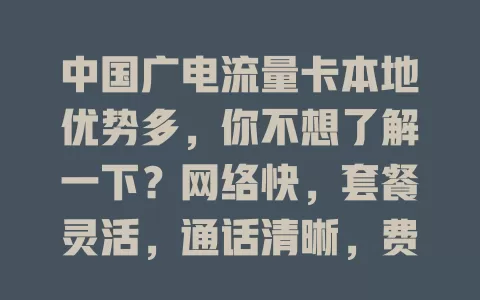 中国广电流量卡本地优势多，你不想了解一下？网络快，套餐灵活，通话清晰，费用实惠，能让本地数字生活更顺畅