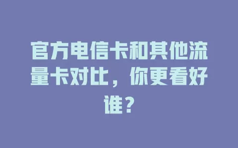 官方电信卡和其他流量卡对比，你更看好谁？