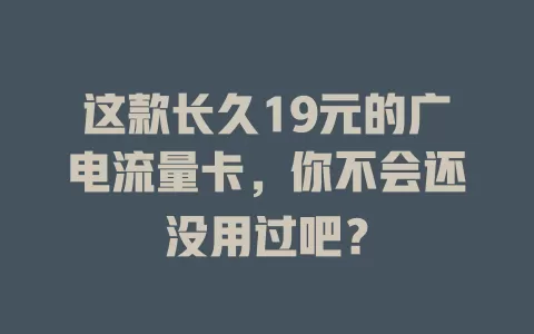 这款长久19元的广电流量卡，你不会还没用过吧？