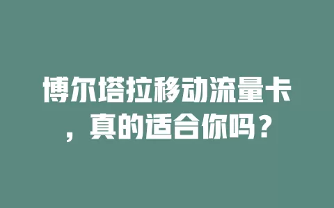 博尔塔拉移动流量卡，真的适合你吗？