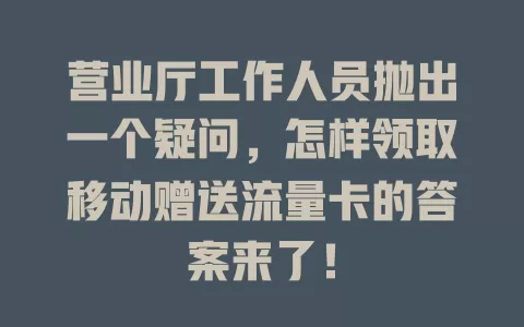 营业厅工作人员抛出一个疑问，怎样领取移动赠送流量卡的答案来了！