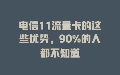 电信11流量卡的这些优势，90%的人都不知道