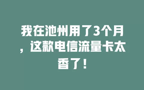我在池州用了3个月，这款电信流量卡太香了！