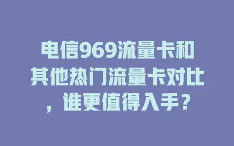 电信969流量卡和其他热门流量卡对比，谁更值得入手？