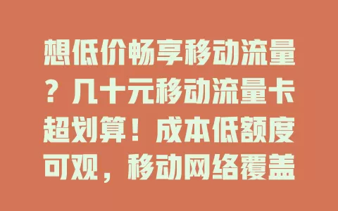 想低价畅享移动流量？几十元移动流量卡超划算！成本低额度可观，移动网络覆盖广信号稳，让你无惧高额费用，自由畅游网络