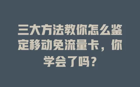 三大方法教你怎么鉴定移动免流量卡，你学会了吗？