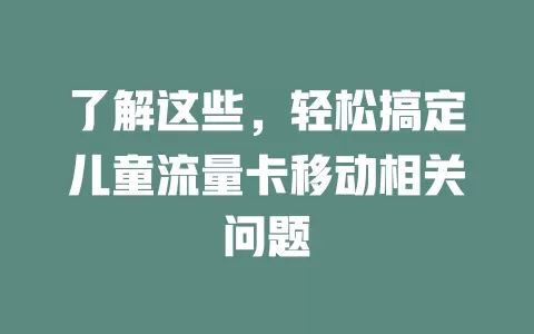 了解这些，轻松搞定儿童流量卡移动相关问题