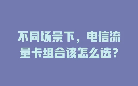 不同场景下，电信流量卡组合该怎么选？