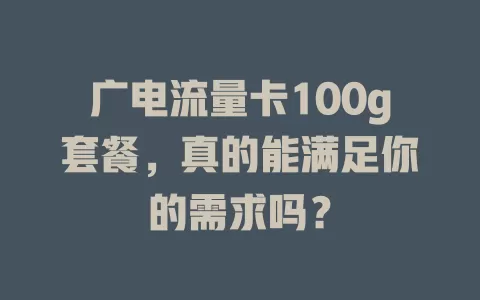广电流量卡100g套餐，真的能满足你的需求吗？