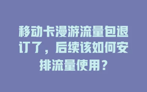 移动卡漫游流量包退订了，后续该如何安排流量使用？