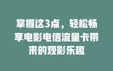 掌握这3点，轻松畅享电影电信流量卡带来的观影乐趣