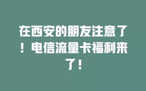 在西安的朋友注意了！电信流量卡福利来了！