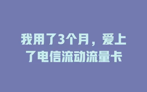 我用了3个月，爱上了电信流动流量卡
