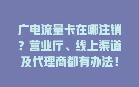 广电流量卡在哪注销？营业厅、线上渠道及代理商都有办法！