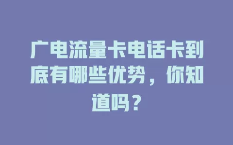 广电流量卡电话卡到底有哪些优势，你知道吗？