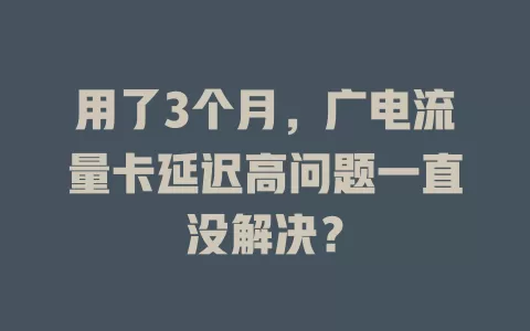 用了3个月，广电流量卡延迟高问题一直没解决？