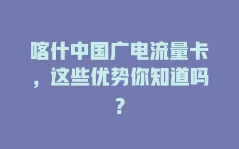 喀什中国广电流量卡，这些优势你知道吗？