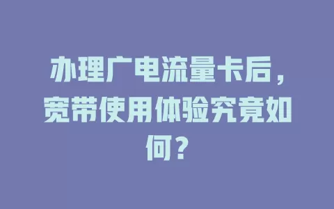 办理广电流量卡后，宽带使用体验究竟如何？