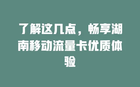了解这几点，畅享湖南移动流量卡优质体验