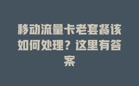 移动流量卡老套餐该如何处理？这里有答案
