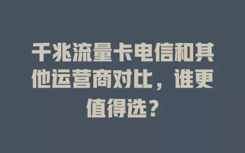 千兆流量卡电信和其他运营商对比，谁更值得选？