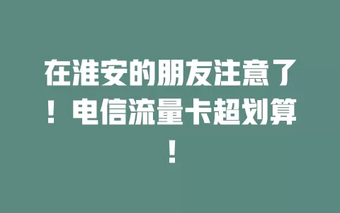 在淮安的朋友注意了！电信流量卡超划算！